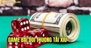 Những điều cần biết về game bài đổi thưởng Tài Xỉu hấp dẫn