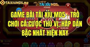 Game bài tài xỉu MD5 thú vị, hấp dẫn bậc nhất hiện nay